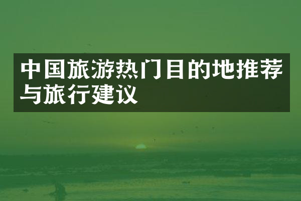 中国旅游热门目的地推荐与旅行建议