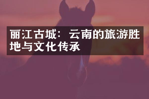 丽江古城：云南的旅游胜地与文化传承