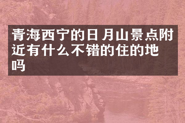 青海西宁的日月山景点附近有什么不错的住的地方吗