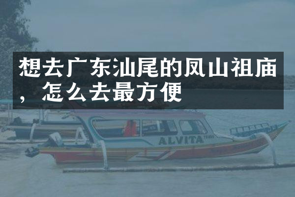 想去广东汕尾的凤山祖庙，怎么去最方便