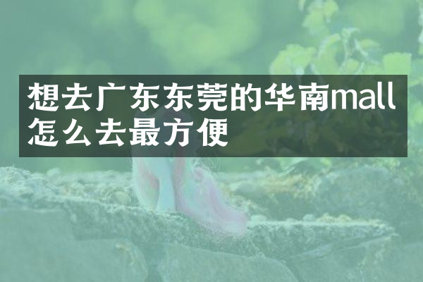 想去广东东莞的华南mall，怎么去最方便