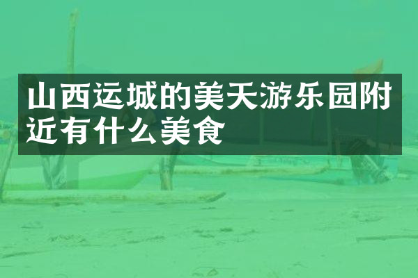 山西运城的美天游乐园附近有什么美食