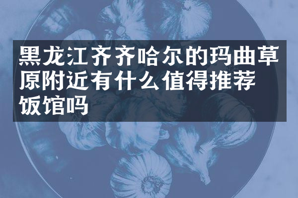 黑龙江齐齐哈尔的玛曲草原附近有什么值得推荐的饭馆吗