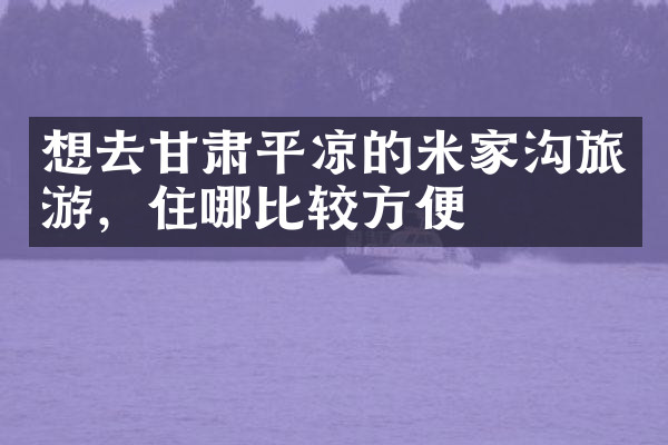 想去甘肃平凉的米家沟旅游，住哪比较方便