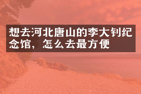 想去河北唐山的李大钊纪念馆，怎么去最方便