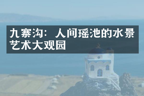 九寨沟：人间瑶池的水景艺术大观园