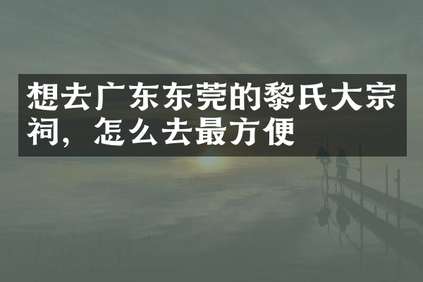 想去广东东莞的黎氏大宗祠，怎么去最方便