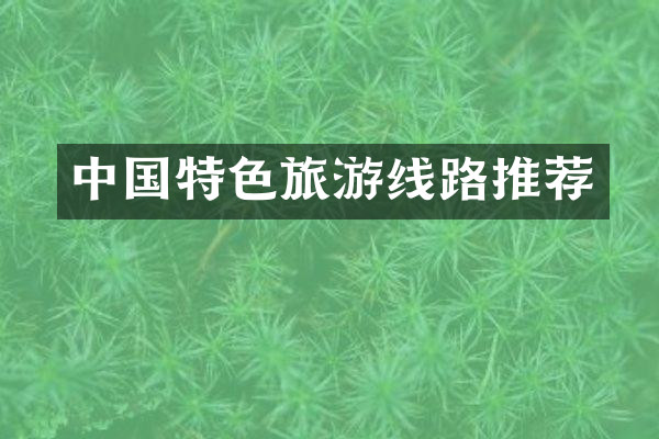 中国特色旅游线路推荐
