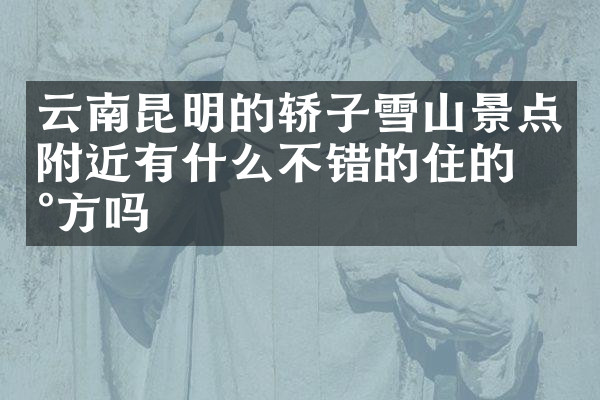 云南昆明的轿子雪山景点附近有什么不错的住的地方吗