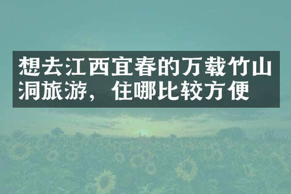 想去江西宜春的万载竹山洞旅游，住哪比较方便
