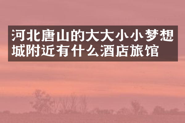 河北唐山的大大小小梦想城附近有什么酒店旅馆吗