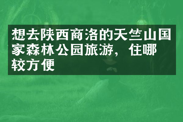 想去陕西商洛的天竺山国家森林公园旅游，住哪比较方便