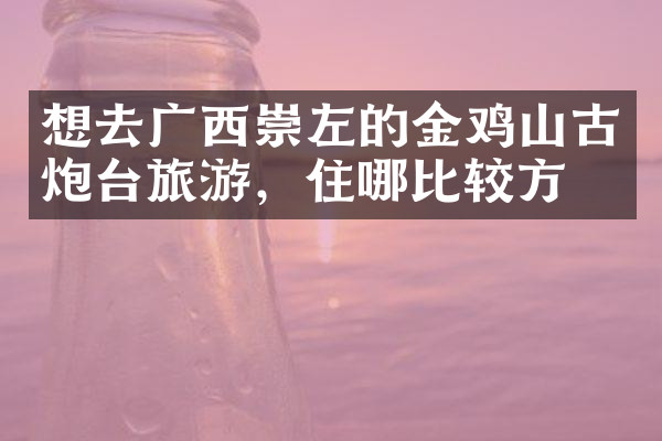 想去广西崇左的金鸡山古炮台旅游，住哪比较方便