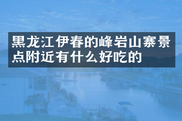 黑龙江伊春的峰岩山寨景点附近有什么好吃的