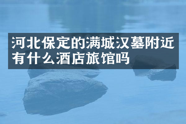 河北保定的满城汉墓附近有什么酒店旅馆吗