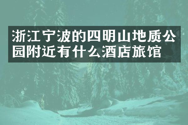 浙江宁波的四明山地质公园附近有什么酒店旅馆吗