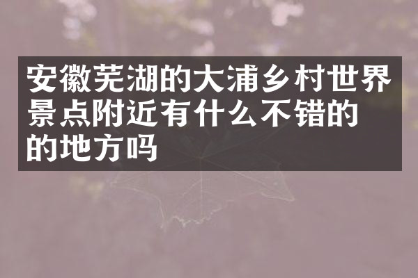 安徽芜湖的大浦乡村世界景点附近有什么不错的住的地方吗