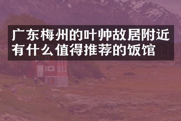 广东梅州的叶帅故居附近有什么值得推荐的饭馆吗