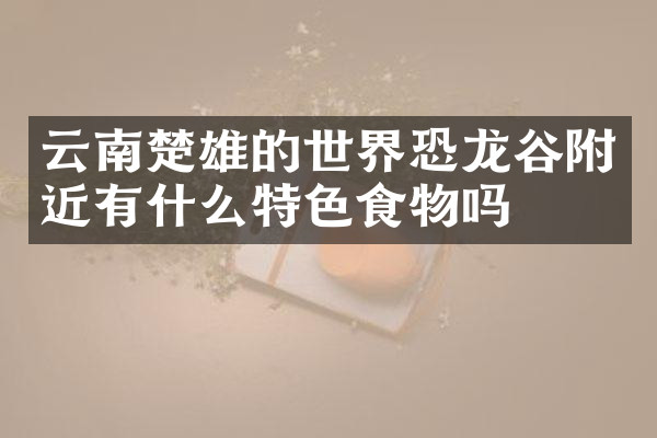 云南楚雄的世界恐龙谷附近有什么特色食物吗