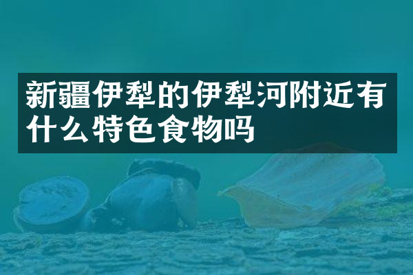 新疆伊犁的伊犁河附近有什么特色食物吗