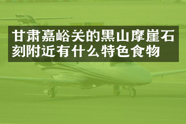 甘肃嘉峪关的黑山摩崖石刻附近有什么特色食物吗