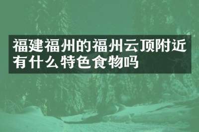 福建福州的福州云顶附近有什么特色食物吗
