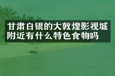 甘肃白银的大敦煌影视城附近有什么特色食物吗