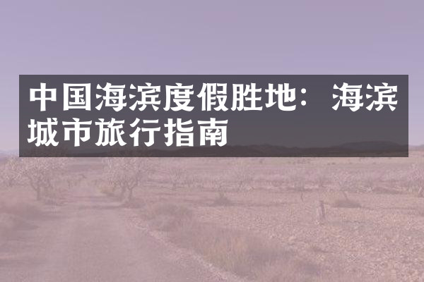 中国海滨度假胜地：海滨城市旅行指南