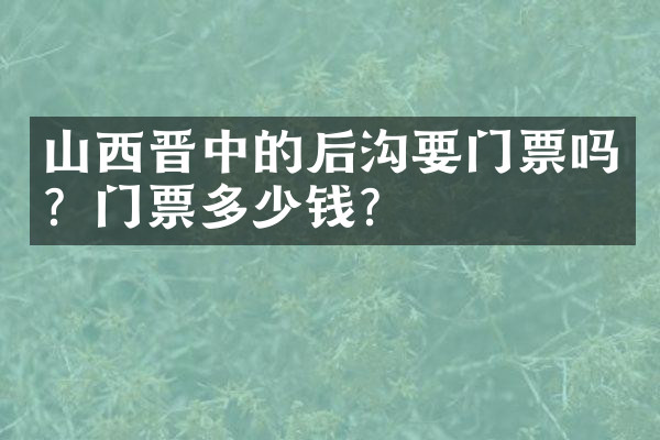 山西晋中的后沟要门票吗？门票多少钱？