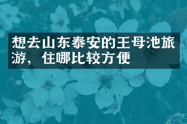 想去山东泰安的王母池旅游，住哪比较方便