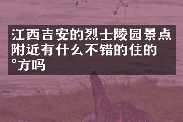 江西吉安的烈士陵园景点附近有什么不错的住的地方吗