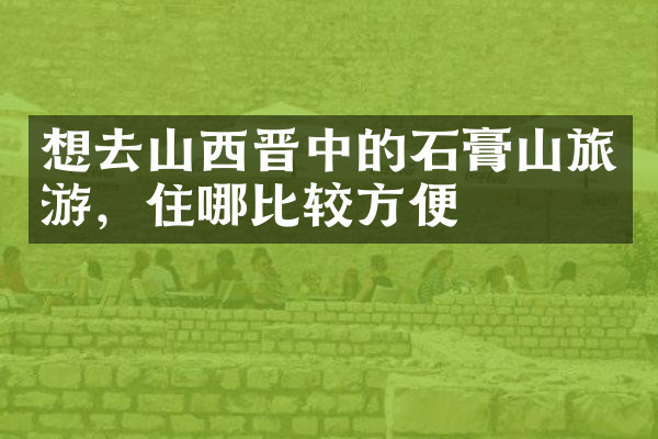 想去山西晋中的石膏山旅游，住哪比较方便
