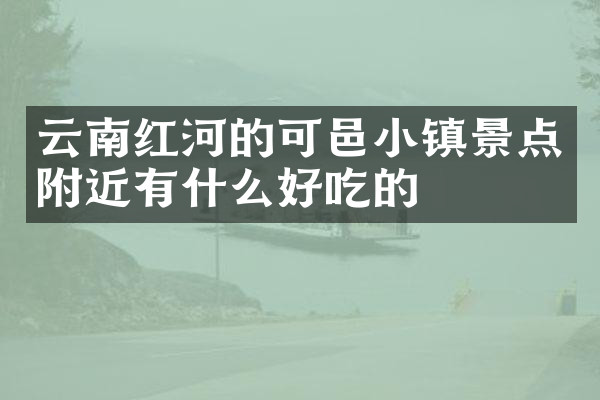 云南红河的可邑小镇景点附近有什么好吃的