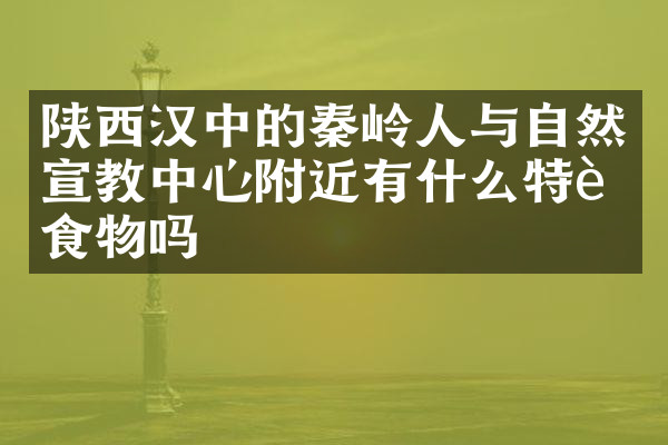 陕西汉中的秦岭人与自然宣教中心附近有什么特色食物吗