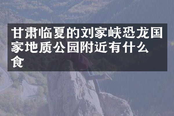 甘肃临夏的刘家峡恐龙国家地质公园附近有什么美食