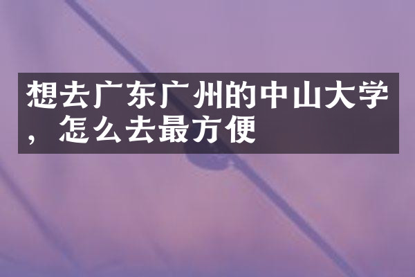 想去广东广州的中山大学，怎么去最方便