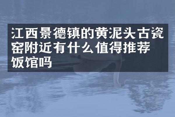 江西景德镇的黄泥头古瓷窑附近有什么值得推荐的饭馆吗