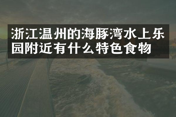 浙江温州的海豚湾水上乐园附近有什么特色食物吗
