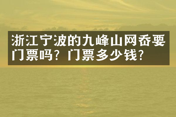 浙江宁波的九峰山网岙要门票吗？门票多少钱？
