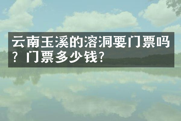 云南玉溪的溶洞要门票吗？门票多少钱？
