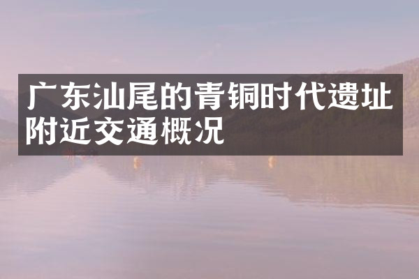 广东汕尾的青铜时代遗址附近交通概况