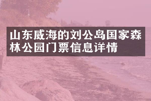 山东威海的刘公岛国家森林公园门票信息详情