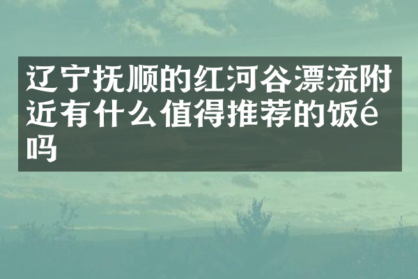辽宁抚顺的红河谷漂流附近有什么值得推荐的饭馆吗