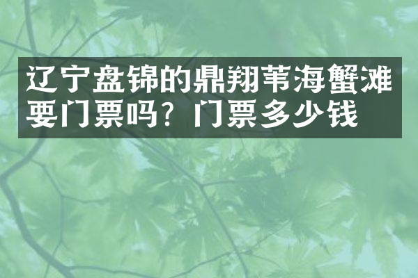 辽宁盘锦的鼎翔苇海蟹滩要门票吗？门票多少钱？