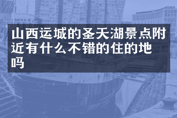 山西运城的圣天湖景点附近有什么不错的住的地方吗