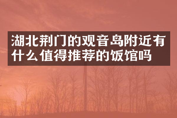 湖北荆门的观音岛附近有什么值得推荐的饭馆吗