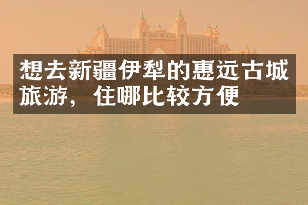 想去新疆伊犁的惠远古城旅游，住哪比较方便
