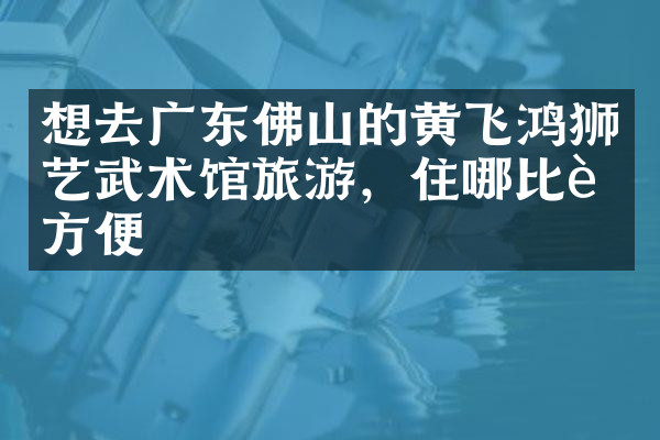 想去广东佛山的黄飞鸿狮艺武术馆旅游，住哪比较方便