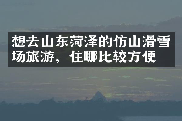 想去山东菏泽的仿山滑雪场旅游，住哪比较方便