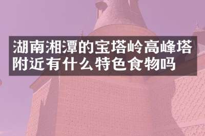 湖南湘潭的宝塔岭高峰塔附近有什么特色食物吗